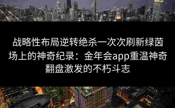 战略性布局逆转绝杀一次次刷新绿茵场上的神奇纪录：金年会app重温神奇翻盘激发的不朽斗志