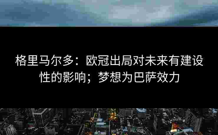 格里马尔多：欧冠出局对未来有建设性的影响；梦想为巴萨效力