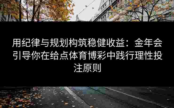 用纪律与规划构筑稳健收益：金年会引导你在给点体育博彩中践行理性投注原则