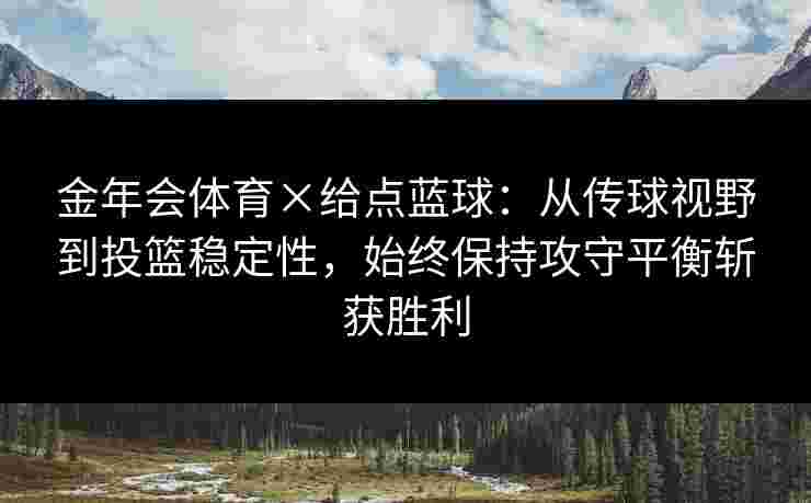 金年会体育×给点蓝球：从传球视野到投篮稳定性，始终保持攻守平衡斩获胜利