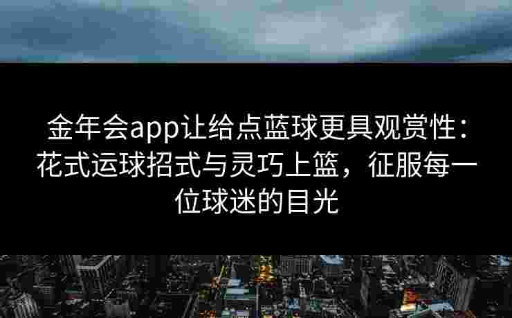 金年会app让给点蓝球更具观赏性：花式运球招式与灵巧上篮，征服每一位球迷的目光