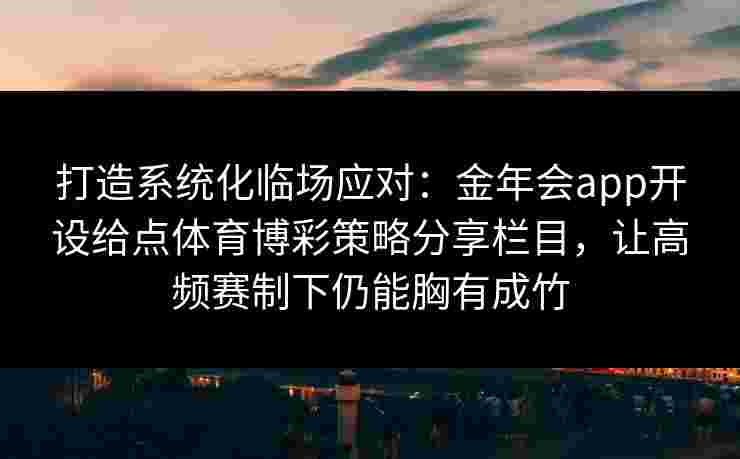 打造系统化临场应对：金年会app开设给点体育博彩策略分享栏目，让高频赛制下仍能胸有成竹