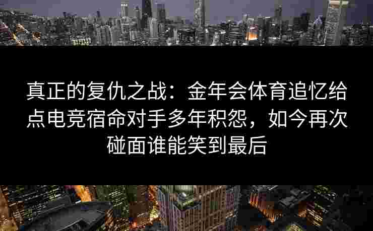 真正的复仇之战：金年会体育追忆给点电竞宿命对手多年积怨，如今再次碰面谁能笑到最后