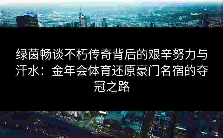 绿茵畅谈不朽传奇背后的艰辛努力与汗水：金年会体育还原豪门名宿的夺冠之路