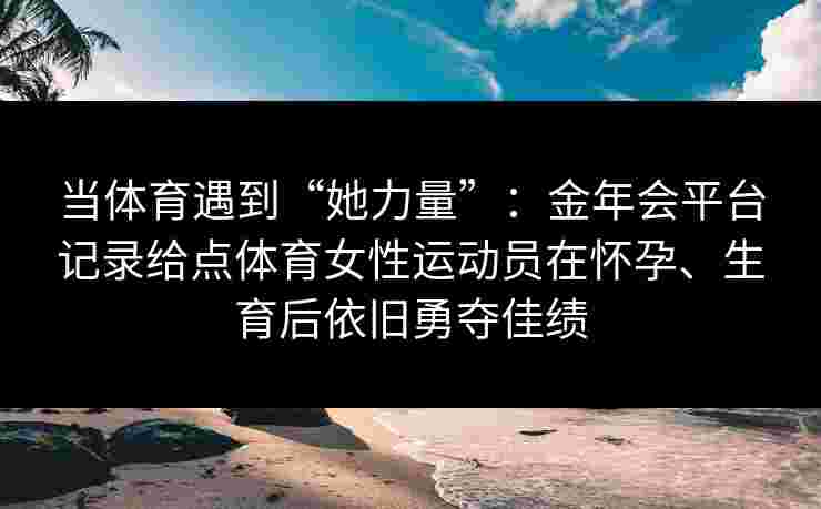 当体育遇到“她力量”：金年会平台记录给点体育女性运动员在怀孕、生育后依旧勇夺佳绩