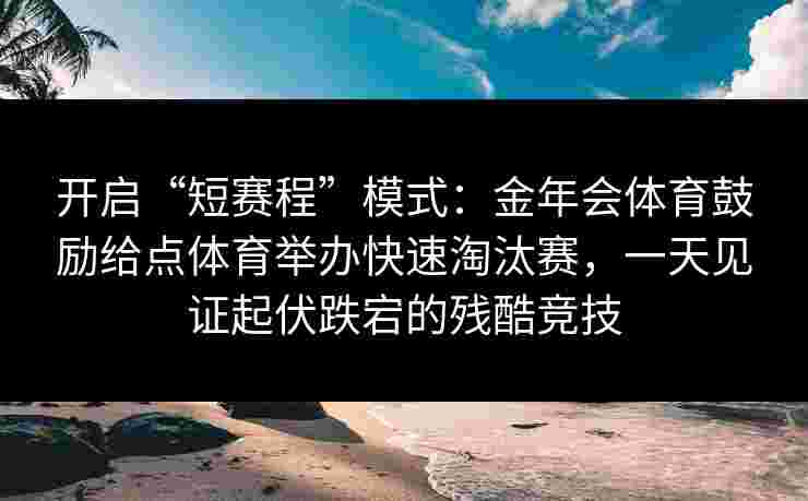 开启“短赛程”模式：金年会体育鼓励给点体育举办快速淘汰赛，一天见证起伏跌宕的残酷竞技