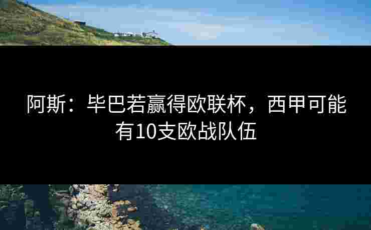 阿斯：毕巴若赢得欧联杯，西甲可能有10支欧战队伍