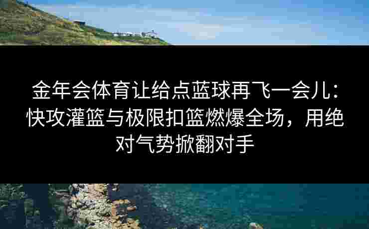 金年会体育让给点蓝球再飞一会儿：快攻灌篮与极限扣篮燃爆全场，用绝对气势掀翻对手
