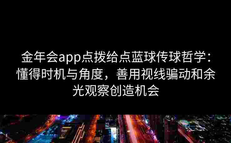 金年会app点拨给点蓝球传球哲学：懂得时机与角度，善用视线骗动和余光观察创造机会