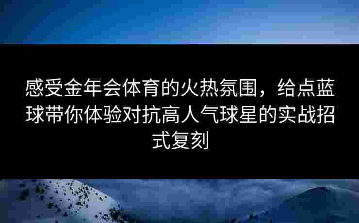 感受金年会体育的火热氛围，给点蓝球带你体验对抗高人气球星的实战招式复刻