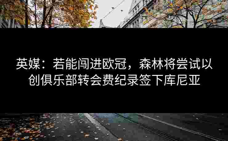 英媒：若能闯进欧冠，森林将尝试以创俱乐部转会费纪录签下库尼亚
