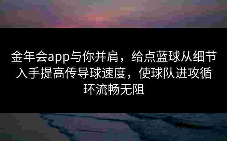 金年会app与你并肩，给点蓝球从细节入手提高传导球速度，使球队进攻循环流畅无阻