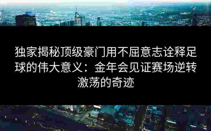 独家揭秘顶级豪门用不屈意志诠释足球的伟大意义：金年会见证赛场逆转激荡的奇迹
